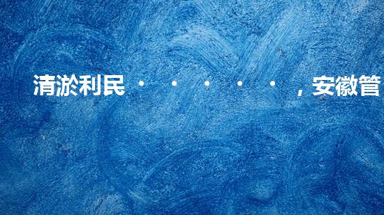 清淤利民，安徽管道暢通如新！